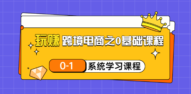 玩赚跨境电商之0基础课程，0-1系统学习课程-云网创资源站