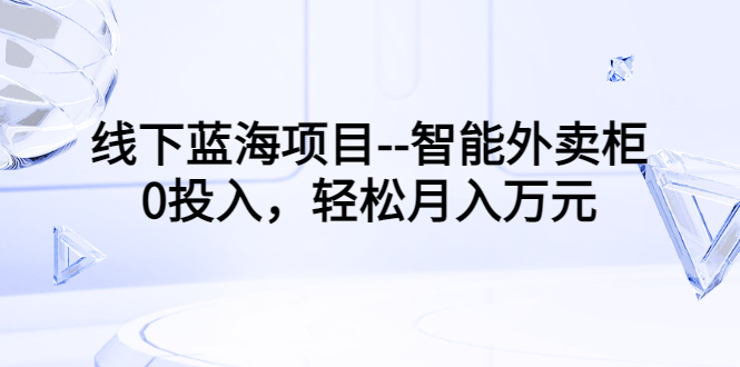 线下蓝海项目–智能外卖柜，0投入，轻松月入10000+-云网创资源站