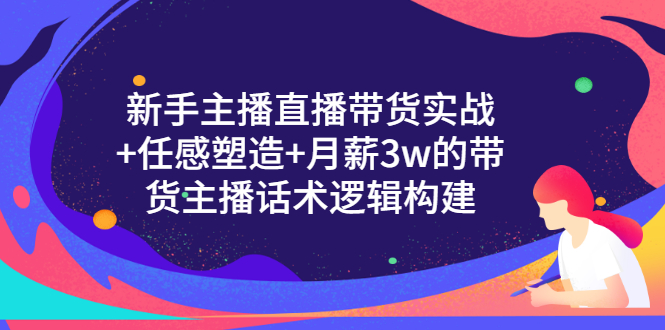 新手主播直播带货实战+信任感塑造+月薪3w的带货主播话术逻辑构建-云网创资源站