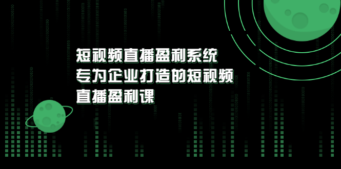 《短视频直播盈利系统》专为企业打造的短视频直播盈利课-云网创资源站