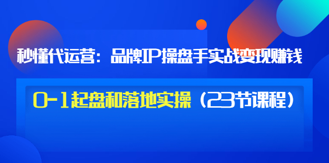 秒懂代运营：品牌IP操盘手实战赚钱，0-1起盘和落地实操价值199-云网创资源站