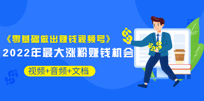 《零基础做出赚钱视频号》2022年最大涨粉赚钱机会（视频+音频+图文)价值199-云网创资源站