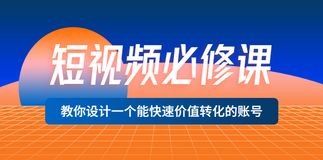 短视频必修课，教你设计一个能快速价值转化的账号价值699-云网创资源站