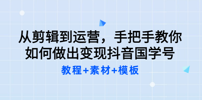 从剪辑到运营，手把手教你如何做出变现抖音国学号-云网创资源站