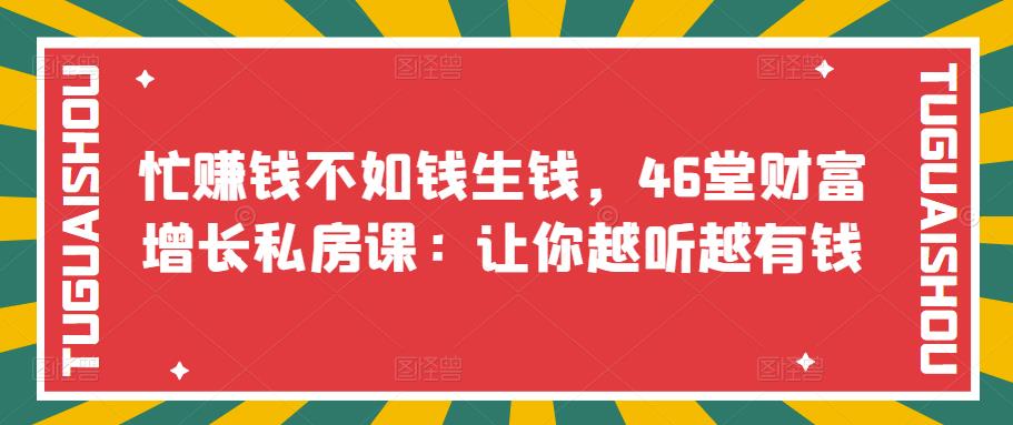 忙赚钱不如钱生钱，46堂财富增长私房课：让你越听越有钱-云网创资源站