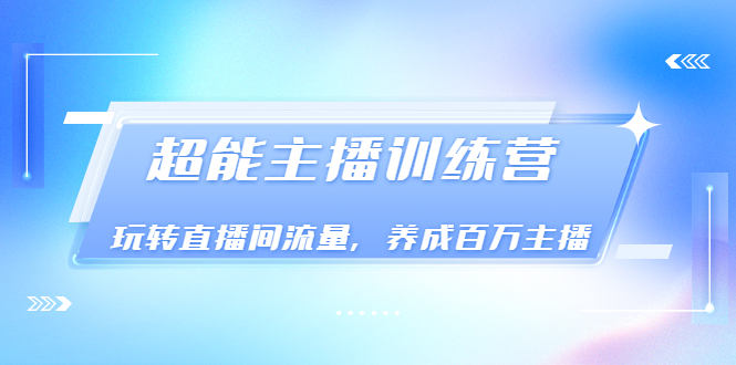 《超能主播训练营》玩转直播间流量，养成百万主播-云网创资源站