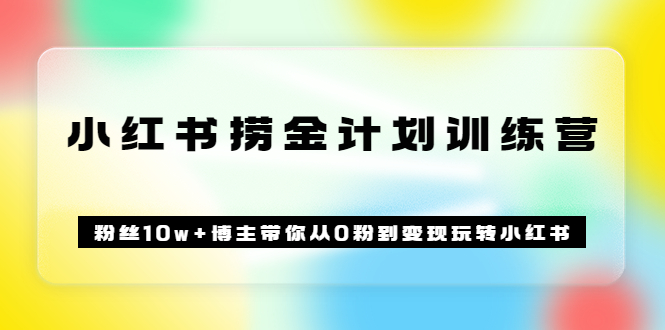 《小红书捞金计划训练营》粉丝10w+博主带你从0粉到变现玩转小红书（72节课)-云网创资源站