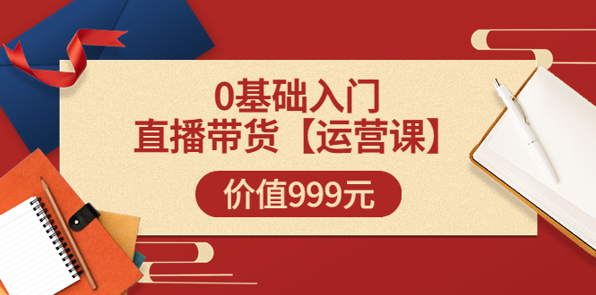 某收费【运营课】0基础入门直播带货运营篇价值999元-云网创资源站