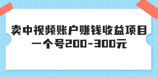 某599元收费培训：卖中视频账户赚钱收益项目 一个号200-300元（13节完整版)-云网创资源站