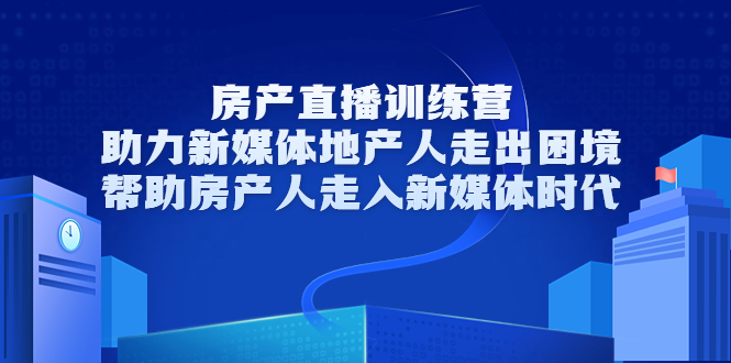 房产直播训练营，助力新媒体地产人走出困境，帮助房产人走入新媒体时代-云网创资源站