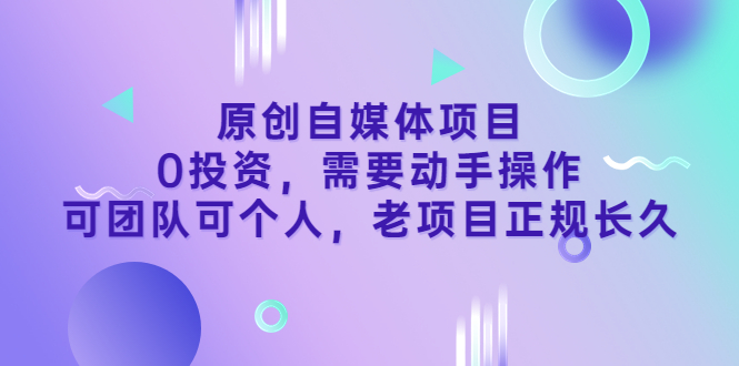 原创自媒体项目，0投资，需要动手操作，可团队可个人，老项目正规长久-云网创资源站