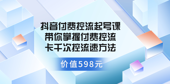 抖音付费控流起号课 带你掌握付费控流卡千次控流速方法-云网创资源站