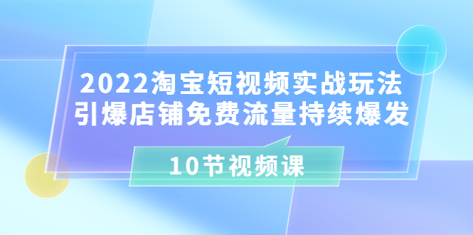 2022淘宝短视频实战玩法：引爆店铺免费流量持续爆发-云网创资源站