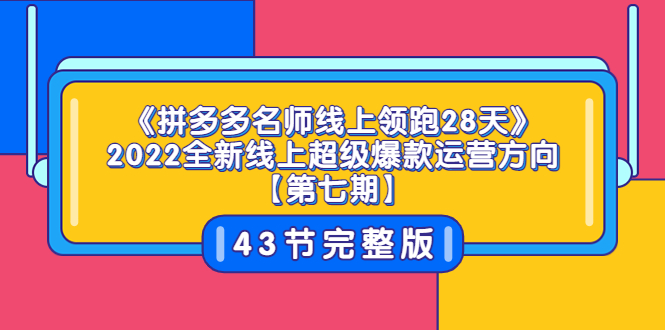 《拼多多名师线上领跑28天》2022全新线上超级爆款运营方向【第七期】43节课-云网创资源站