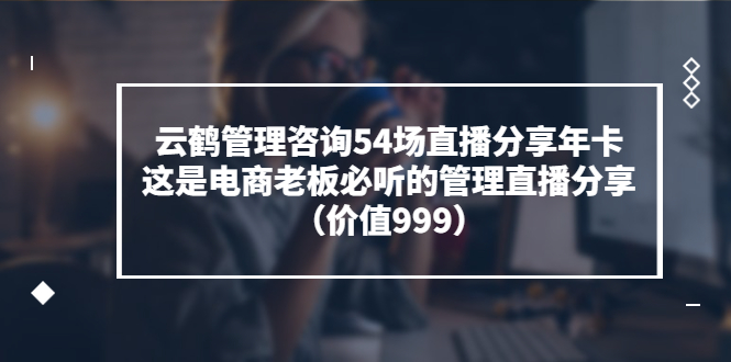 云鹤管理咨询54场直播分享年卡：这是电商老板必听的管理直播分享（价值999)-云网创资源站