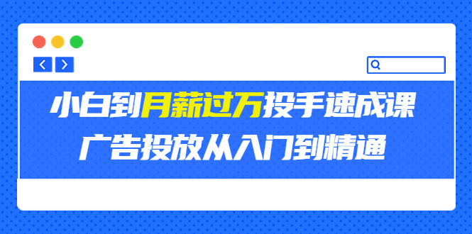 外面卖3499的小白到月薪过万投手速成课，广告投放从入门到精通-云网创资源站