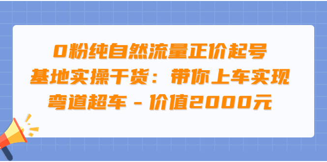 0粉纯自然流量正价起号基地实操干货：带你上车实现弯道超车-云网创资源站