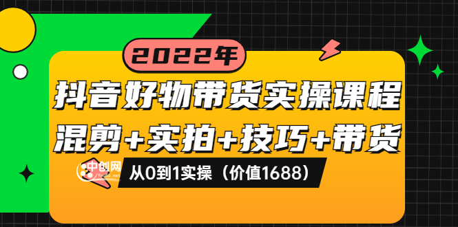 抖音好物带货实操课程：混剪+实拍+技巧+带货：从0到1实操-云网创资源站