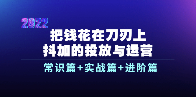 把钱花在刀刃上，抖加的投放与运营：常识篇+实战篇+进阶篇-云网创资源站