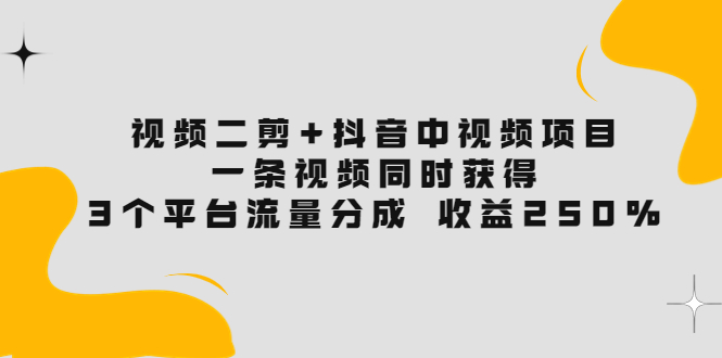 视频二剪+抖音中视频项目：一条视频获得3个平台流量分成 收益250%-云网创资源站