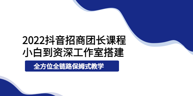 2022抖音招商团长课程，从小白到资深工作室搭建，全方位全链路保姆式教学-云网创资源站