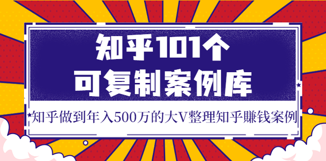 知乎101个可复制案例库，知乎做到年入500万的大V整理知乎賺钱案例！-云网创资源站