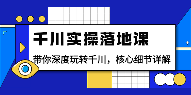 千川实操落地课：带你深度玩转千川，核心细节详解-云网创资源站