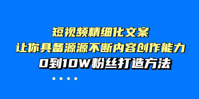 短视频精细化文案，让你具备源源不断内容创作能力，0到10W粉丝打造方法-云网创资源站