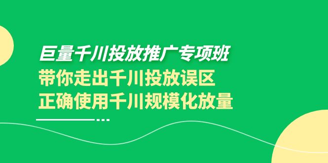 巨量千川投放推广专项班，带你走出千川投放误区正确使用千川规模化放量-云网创资源站