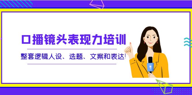 口播镜头表现力培训：整套逻辑人设、选题、文案和表达！-云网创资源站