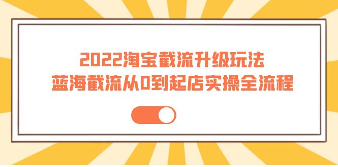 2022淘宝截流升级玩法：蓝海截流从0到起店实操全流程 价值千元！-云网创资源站