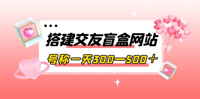 搭建交友盲盒网站，号称一天300—500＋【源码+教程】-云网创资源站