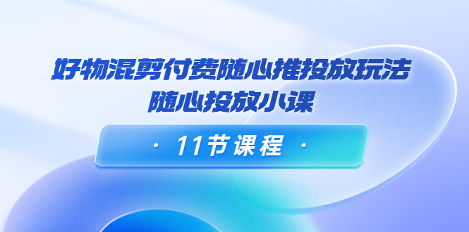 万三·好物混剪付费随心推投放玩法，随心投放小课-云网创资源站