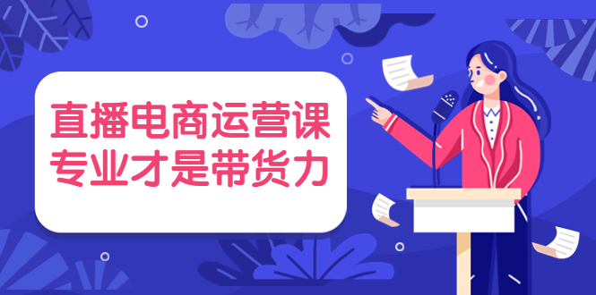 直播电商运营课，专业才是带货力 价值699-云网创资源站