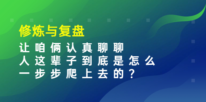 某收费文章：修炼与复盘  让咱俩认真聊聊 人这辈子到底怎么一步步爬上去的?-云网创资源站