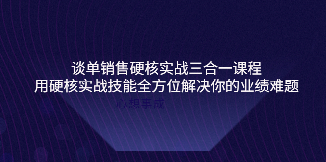 谈单销售硬核实战三合一课程，用硬核实战技能全方位解决你的业绩难题-云网创资源站