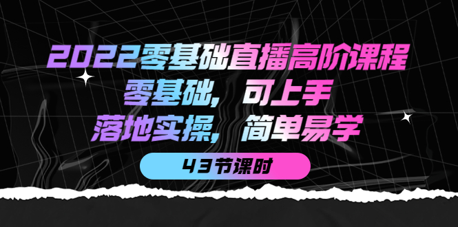 2022零基础直播高阶课程：零基础，可上手，落地实操，简单易学-云网创资源站