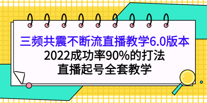 三频共震不断流直播教学6.0版本，2022成功率90%的打法，直播起号全套教学-云网创资源站