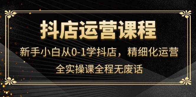 抖店运营，新手小白从0-1学抖店，精细化运营，全实操课全程无废话-云网创资源站