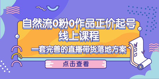 自然流0粉0作品正价起号线上课程：一套完善的直播带货落地方案-云网创资源站