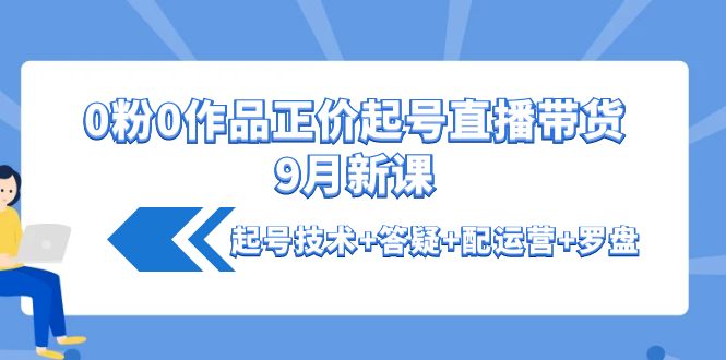 0粉0作品正价起号直播带货9月新课：起号技术+答疑+配运营+罗盘-云网创资源站