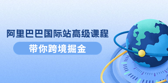 阿里巴巴国际站高级课程：带你跨境掘金，选品+优化+广告+推广-云网创资源站