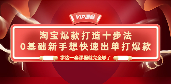 淘宝爆款打造十步法，0基础新手想快速出单打爆款，学这一套课程就完全够了-云网创资源站