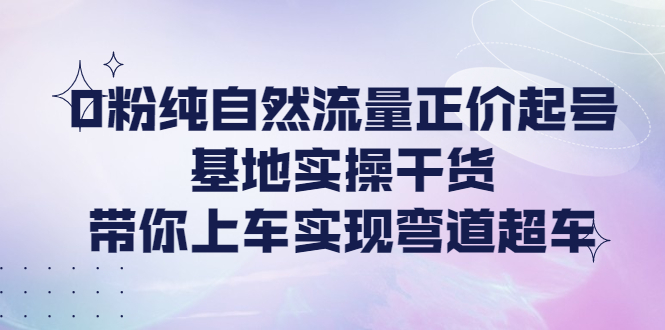 0粉纯自然流量正价起号基地实操干货，带你上车实现弯道超车-云网创资源站