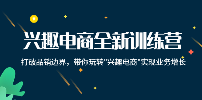 兴趣电商全新训练营：打破品销边界，带你玩转“兴趣电商“实现业务增长-云网创资源站