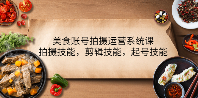 美食账号拍摄运营系统课，拍摄技能，剪辑技能，起号技能-云网创资源站