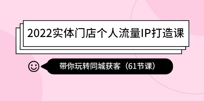 2022实体门店个人流量IP打造课：带你玩转同城获客-云网创资源站