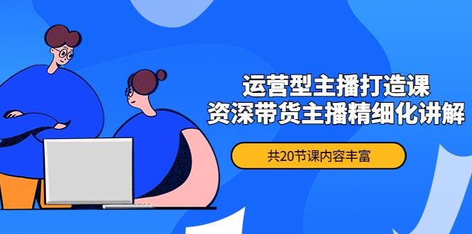 月销千万操盘手-运营型主播打造课，资深带货主播精细化讲解-云网创资源站