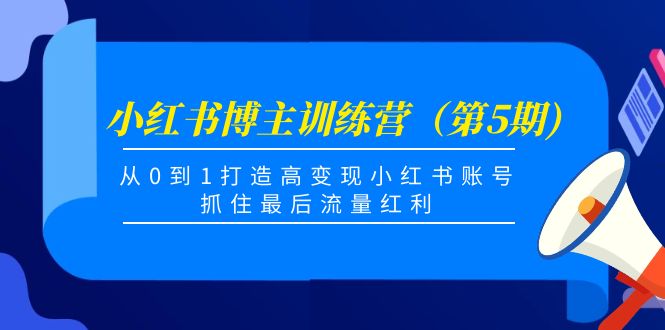 小红书博主训练营（第5期)，从0到1打造高变现小红书账号，抓住最后流量红利-云网创资源站