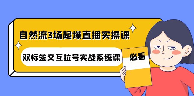 自然流3场起爆直播实操课：双标签交互拉号实战系统课-云网创资源站